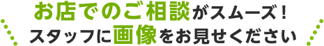 お店でのご相談がスムーズ！スタッフに画像をお見せください