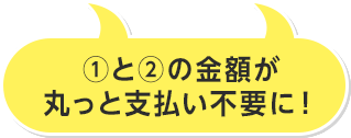 ①と②の金額が丸っと支払い不要に！