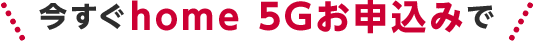 今すぐhome 5Gお申込みで