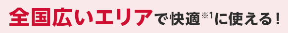 全国広いエリアで快適※1に使える!